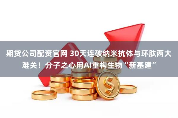 期货公司配资官网 30天连破纳米抗体与环肽两大难关！分子之心用AI重构生物“新基建”