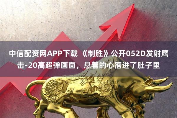 中信配资网APP下载 《制胜》公开052D发射鹰击-20高超弹画面，悬着的心落进了肚子里