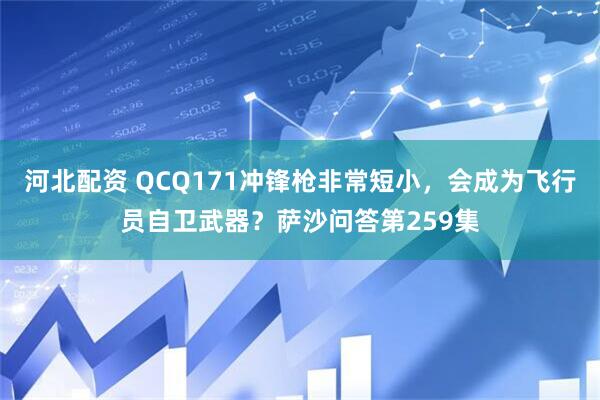 河北配资 QCQ171冲锋枪非常短小，会成为飞行员自卫武器？萨沙问答第259集