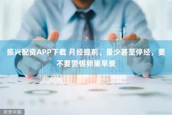 振兴配资APP下载 月经提前、量少甚至停经，要不要警惕卵巢早衰