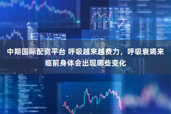 中期国际配资平台 呼吸越来越费力，呼吸衰竭来临前身体会出现哪些变化