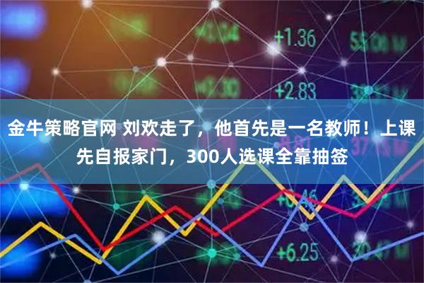 金牛策略官网 刘欢走了，他首先是一名教师！上课先自报家门，300人选课全靠抽签