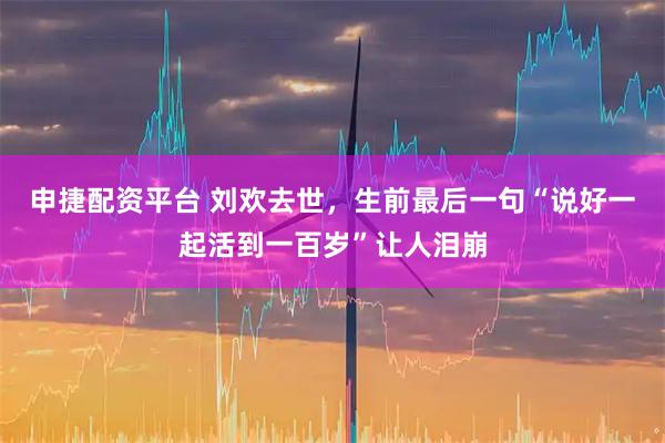 申捷配资平台 刘欢去世，生前最后一句“说好一起活到一百岁”让人泪崩